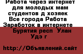 Работа через интернет для молодых мам,студентов,д/хозяек - Все города Работа » Заработок в интернете   . Бурятия респ.,Улан-Удэ г.